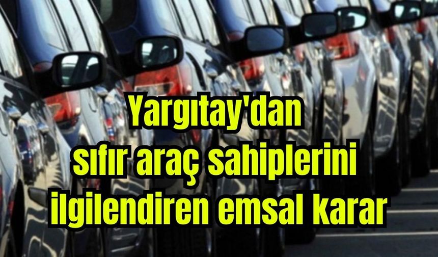 Yargıtay'dan sıfır araç sahiplerini ilgilendiren emsal karar