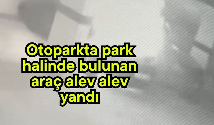 Otoparkta park halinde bulunan araç alev alev yandı