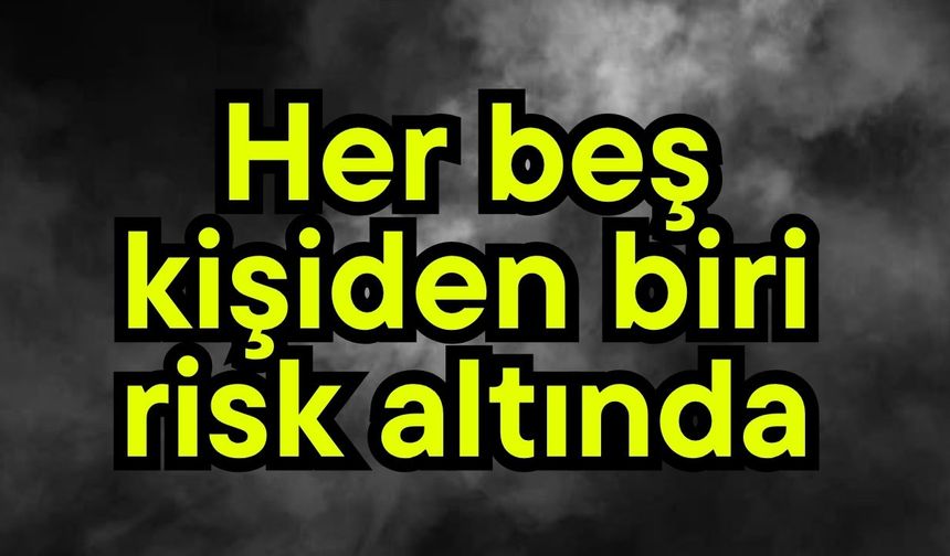 Her beş kişiden biri risk altında