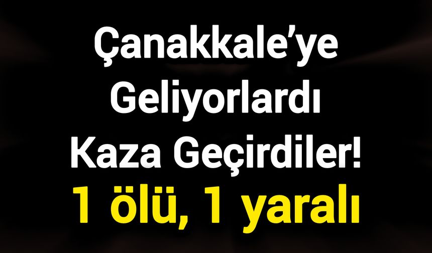 Çanakkale’ye Geliyorlardı Kaza Geçirdiler! 1 ölü, 1 yaralı