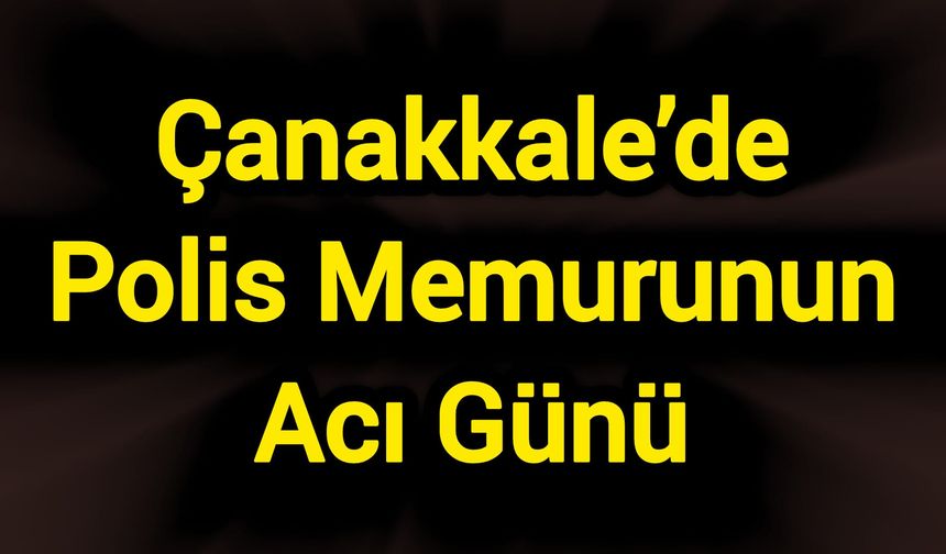 Çanakkale’de Polis Memurunun Acı Günü