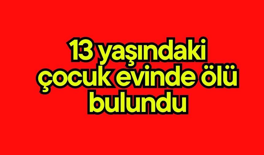 13 yaşındaki çocuk evinde ölü bulundu
