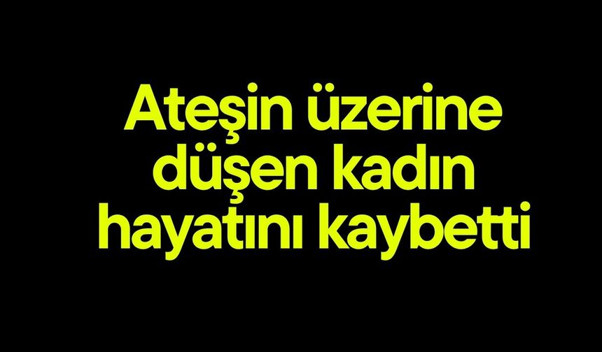 Ateşin üzerine düşen kadın hayatını kaybetti