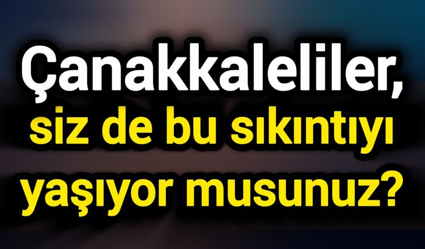 Çanakkaleliler, siz de bu sıkıntıyı yaşıyor musunuz?