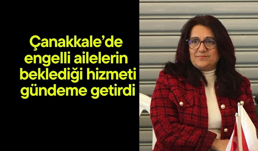 Çanakkale’de engelli ailelerin beklediği hizmeti gündeme getirdi
