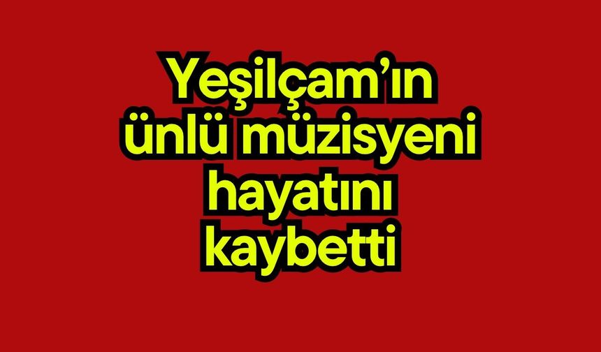 Yeşilçam’ın ünlü müzisyeni hayatını kaybetti