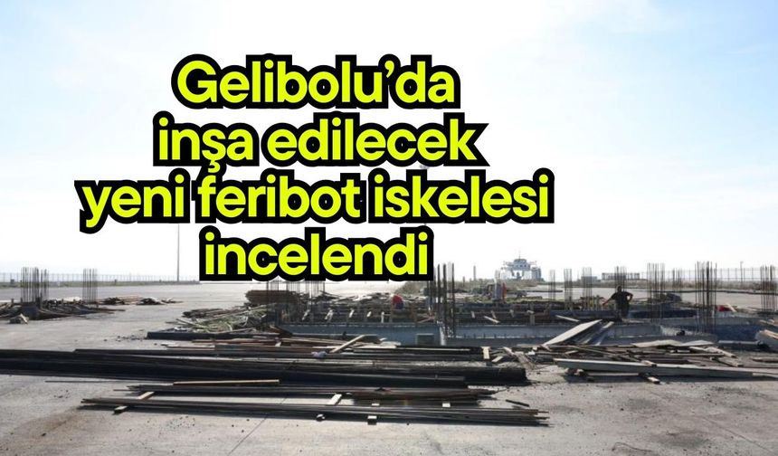 Gelibolu’da inşa edilecek yeni feribot iskelesi incelendi
