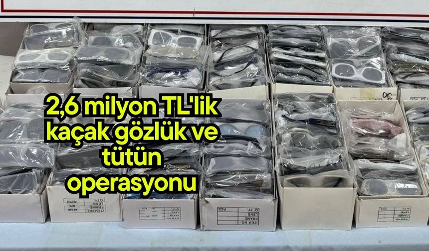 2,6 milyon TL'lik kaçak gözlük ve tütün operasyonu