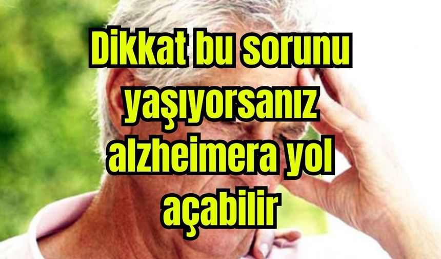 Dikkat bu sorunu yaşıyorsanız alzheimera yol açabilir