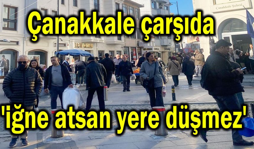 Çanakkale çarşıda 'iğne atsan yere düşmez'