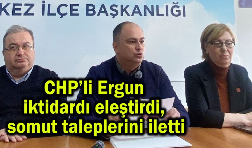 CHP’li Ergun iktidarı eleştirdi, somut taleplerini iletti