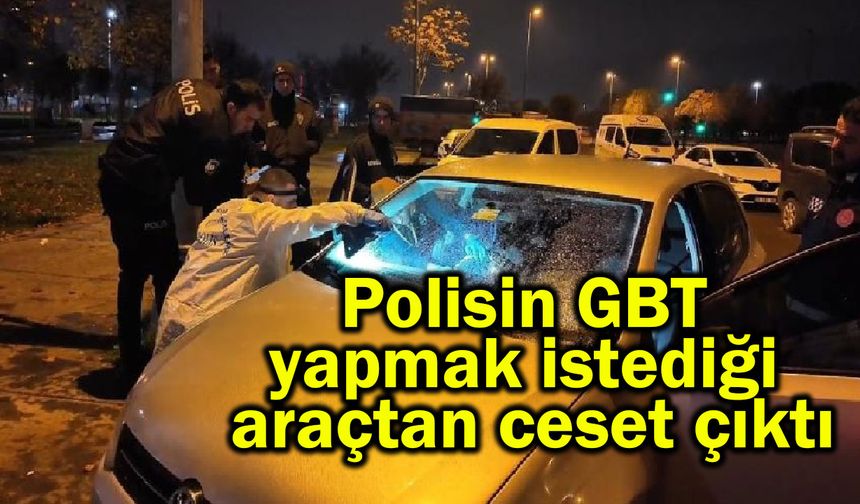 Polisin GBT yapmak istediği araçtan ceset çıktı
