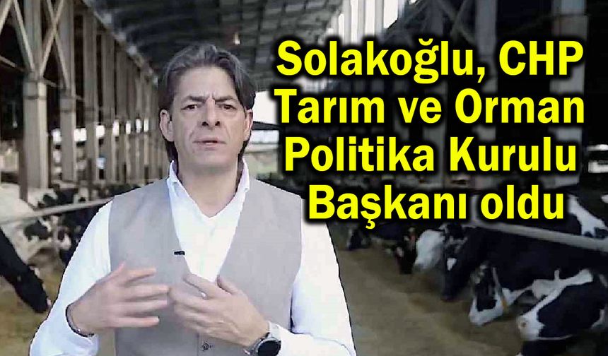 Solakoğlu, CHP Tarım ve  Orman Politika Kurulu  Başkanı oldu