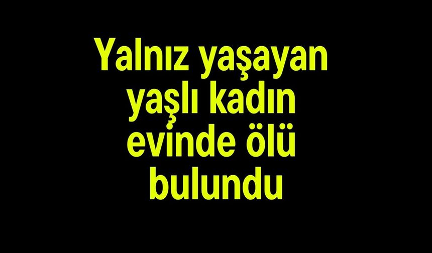 Yalnız yaşayan yaşlı kadın evinde ölü bulundu