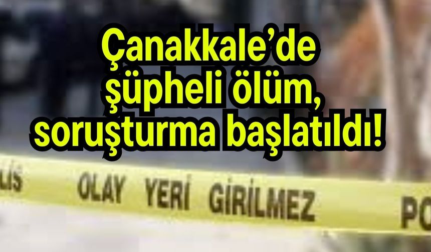 Çanakkale’de şüpheli ölüm, soruşturma başlatıldı!