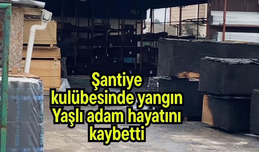 Şantiye kulübesinde yangın: Yaşlı adam hayatını kaybetti