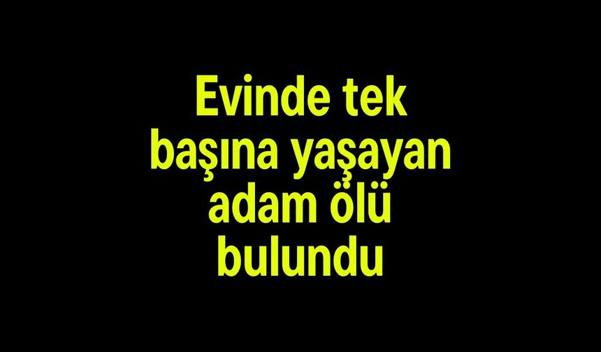 Evinde tek başına yaşayan adam ölü bulundu