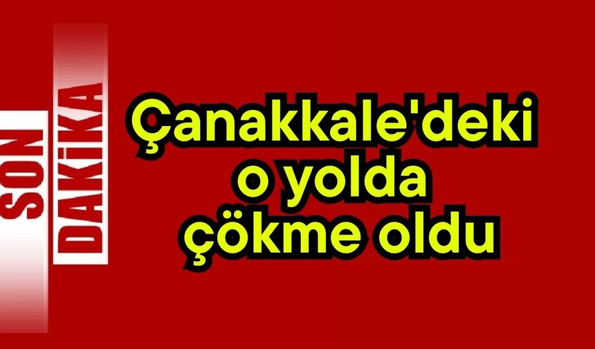 Çanakkale'deki o yolda çökme oldu