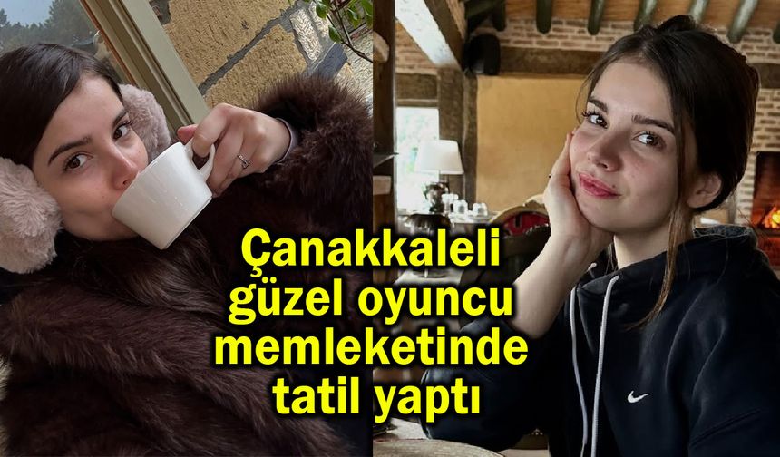 Çanakkaleli güzel oyuncu memleketinden tatil yaptı