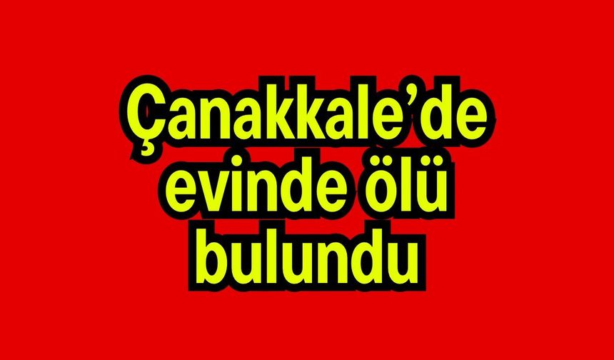 Çanakkale’de evinde ölü bulundu