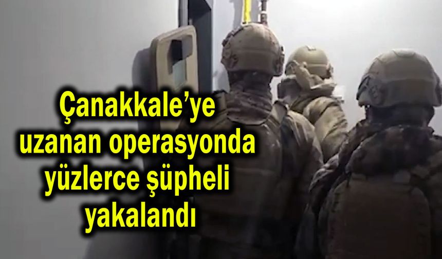 Çanakkale’ye uzandı, yüzlerce şüpheli yakalandı