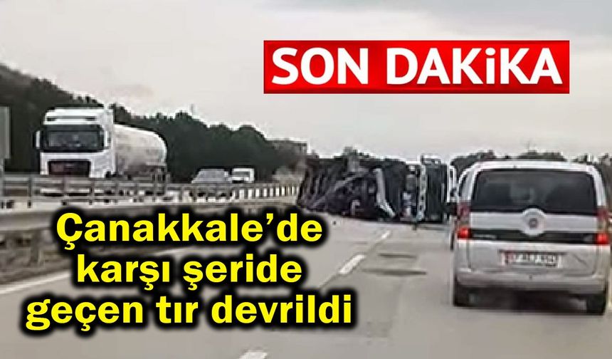 Çanakkale'de karşı şeride geçen tır devrildi