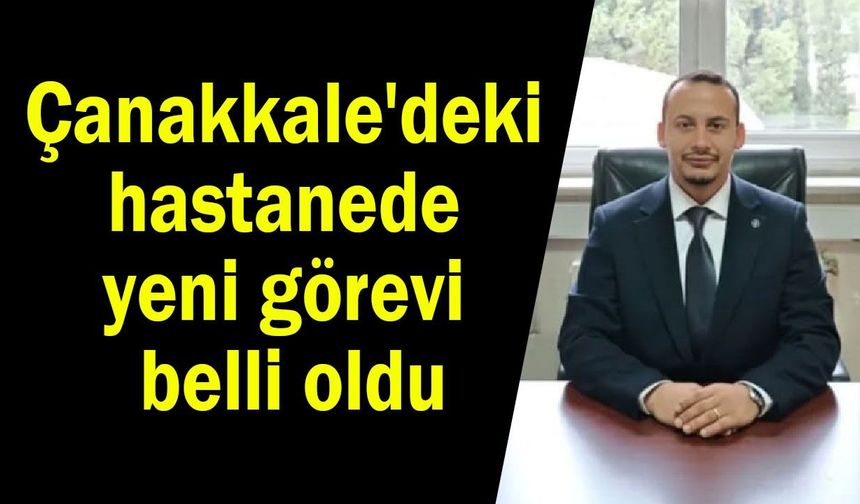 Çanakkale'deki hastanede yeni görevi belli oldu