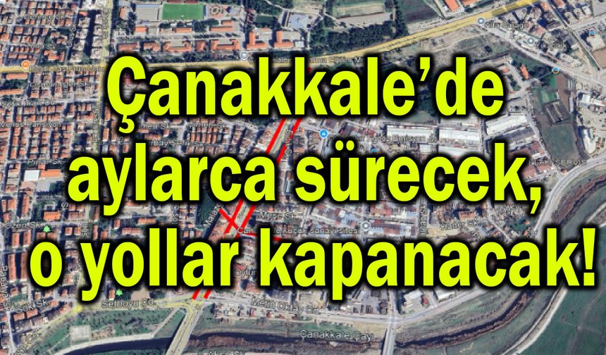 Çanakkale’de aylarca sürecek, o yollar kapanacak!