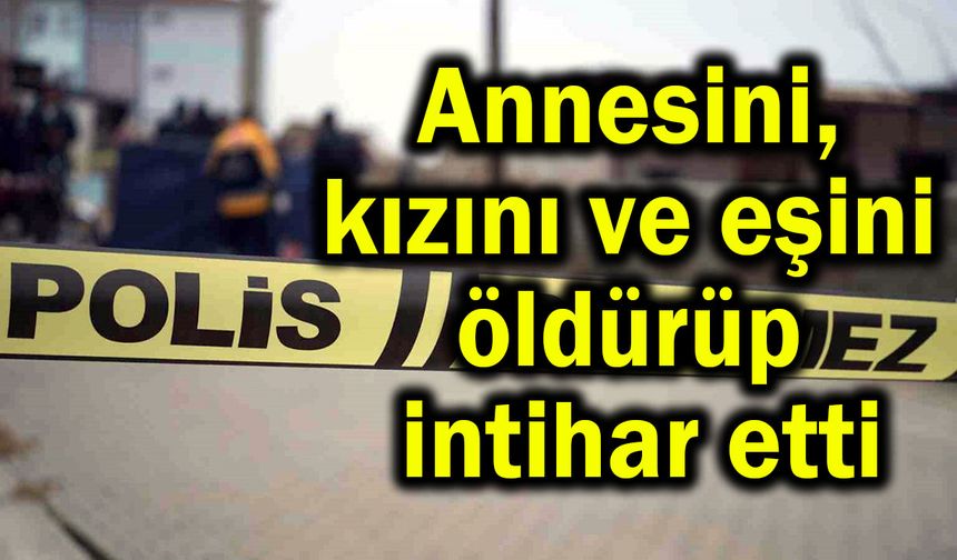 Annesini, kızını ve eşini öldürüp intihar etti