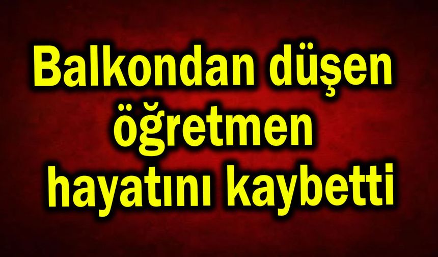 Balkondan düşen öğretmen hayatını kaybetti