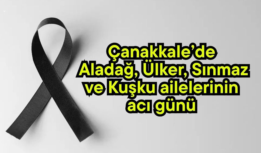 Çanakkale’de Aladağ, Ülker, Sınmaz ve Kuşku ailelerinin acı günü