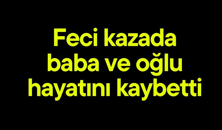 Feci kazada baba ve oğlu hayatını kaybetti