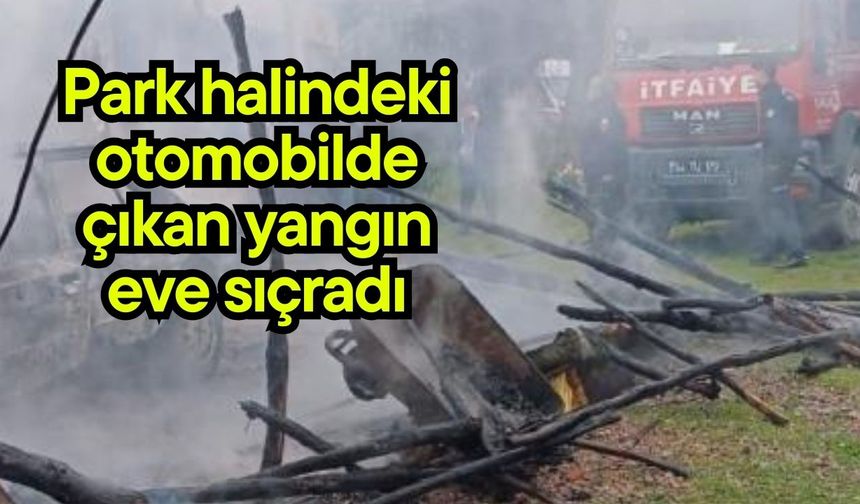 Park halindeki otomobilde çıkan yangın eve sıçradı