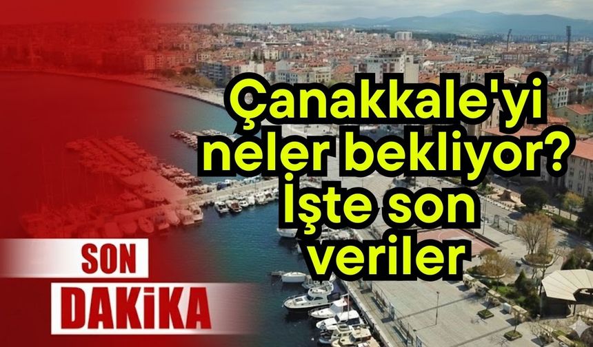 Çanakkale'yi neler bekliyor? İşte son veriler