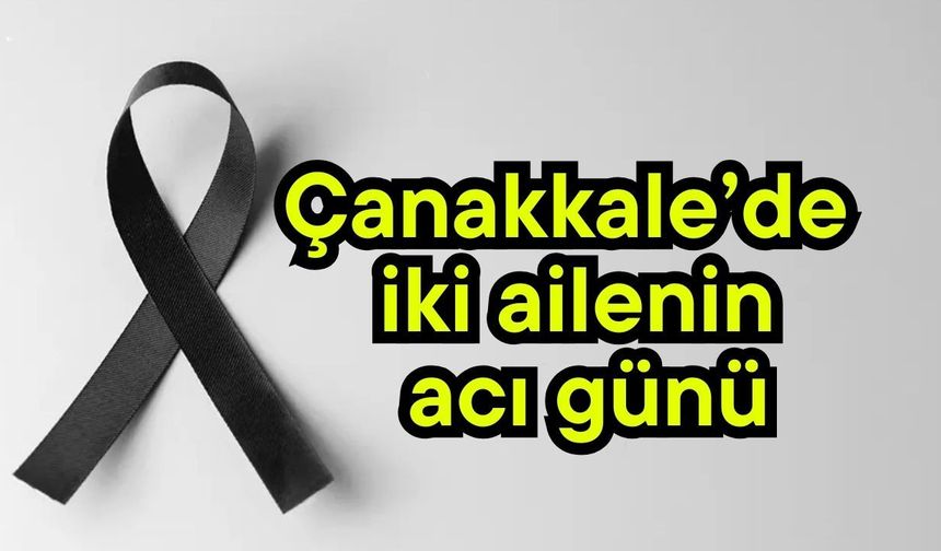 Çanakkale’de iki ailenin acı günü