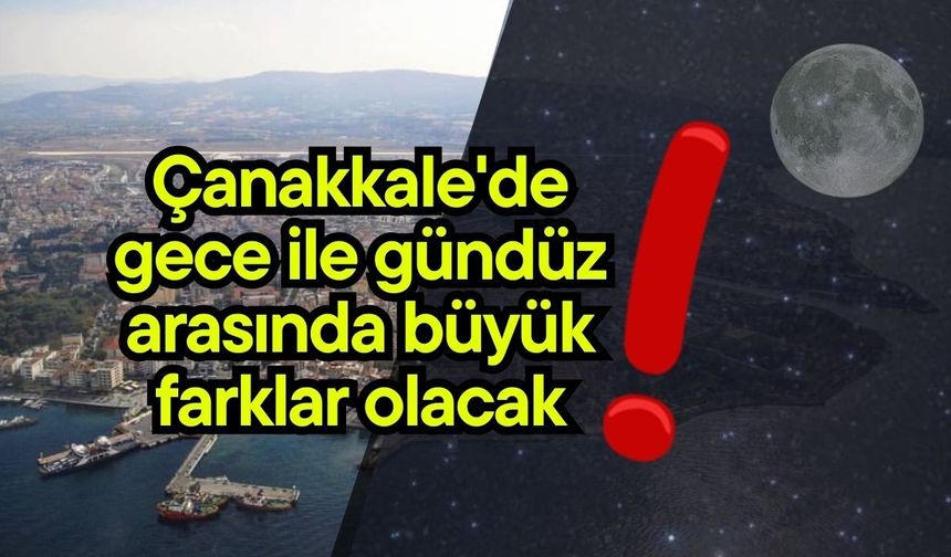Çanakkale'de gece ile gündüz arasında büyük farklar olacak!