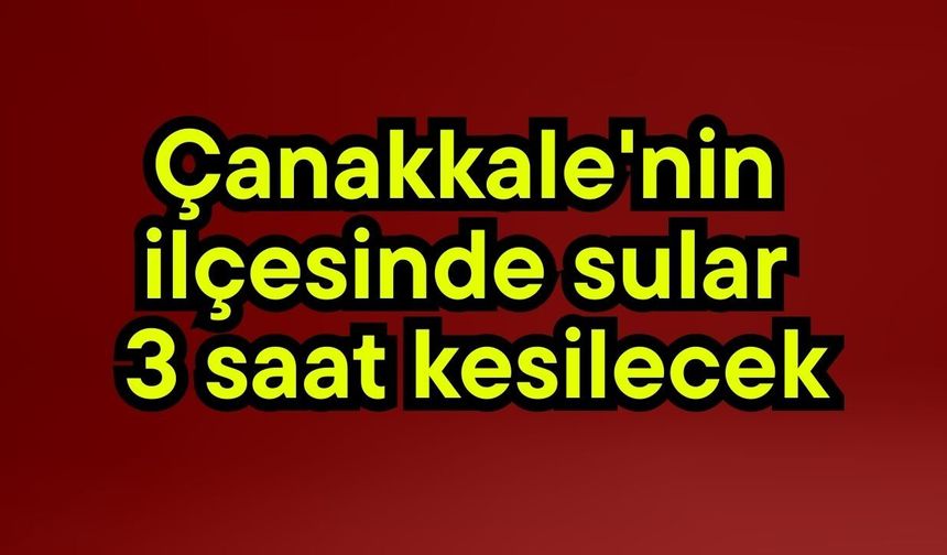Çanakkale'nin ilçesinde sular 3 saat kesilecek