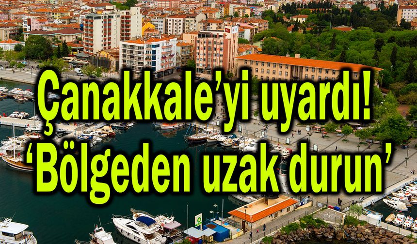 Çanakkale’yi uyardı! ‘Bölgeden uzak durun’