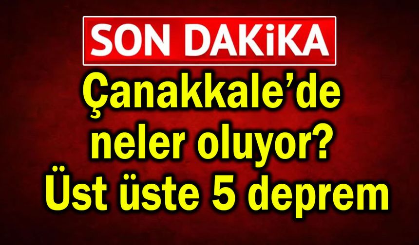 Çanakkale’de neler oluyor? Üst üste 5 deprem