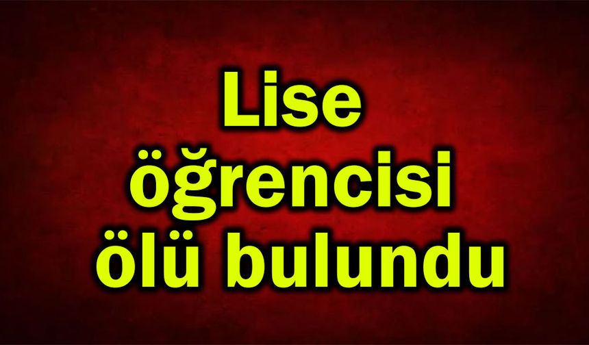 Lise öğrencisi ölü bulundu