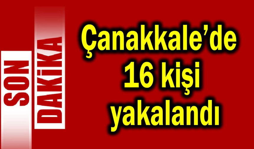 Çanakkale’de 16 kişi yakalandı