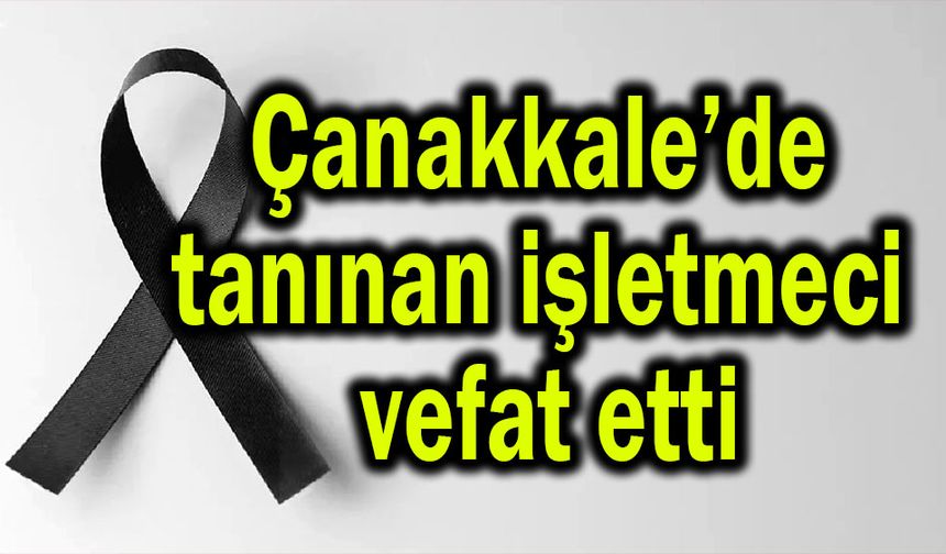 Çanakkale’de tanınan işletmeci vefat etti