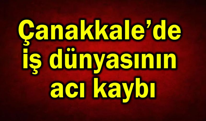 Çanakkale’de iş dünyasının acı kaybı