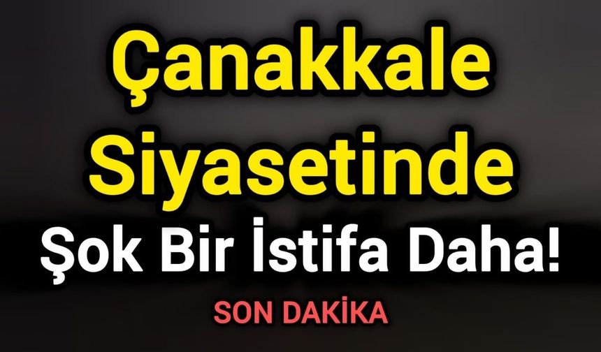 Çanakkale Siyasetinde Şok Bir İstifa Daha!