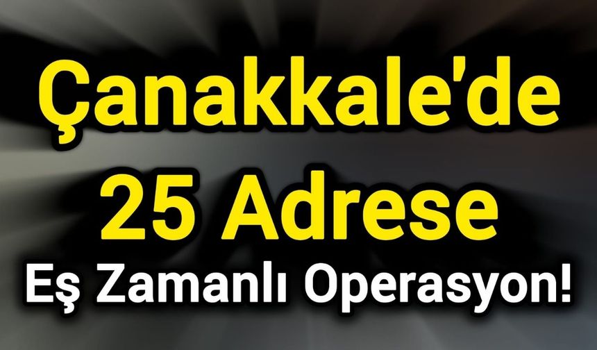 Çanakkale'de 25 Adrese Eş Zamanlı Operasyon!