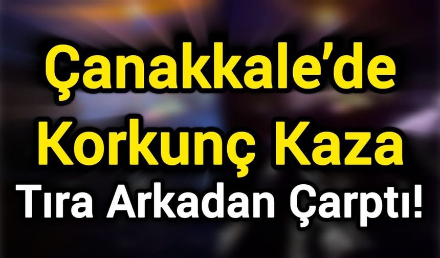Çanakkale’de Korkunç Kaza: Tıra Arkadan Çarptı!