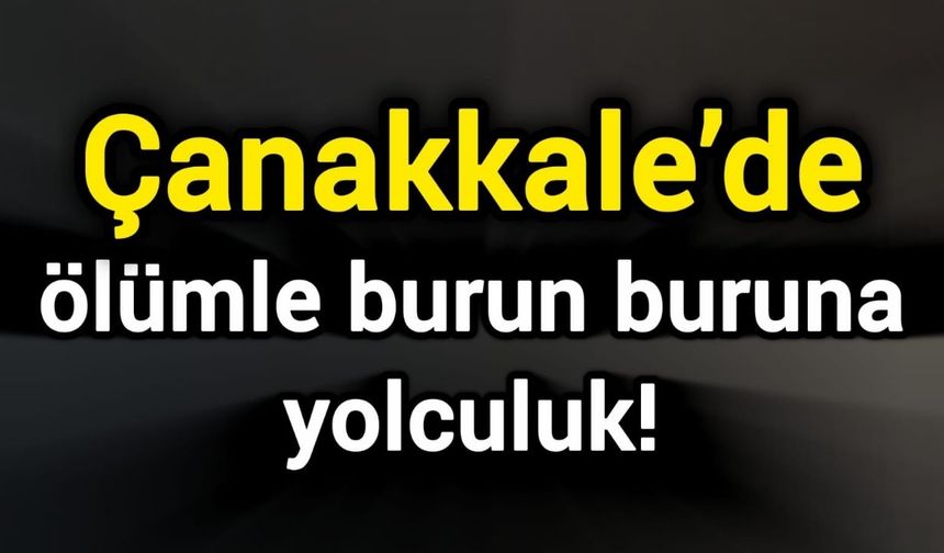 Çanakkale’de ölümle burun buruna yolculuk!