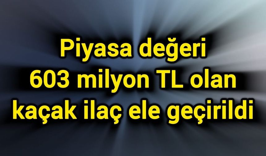 Piyasa değeri 603 milyon TL olan kaçak ilaç ele geçirildi