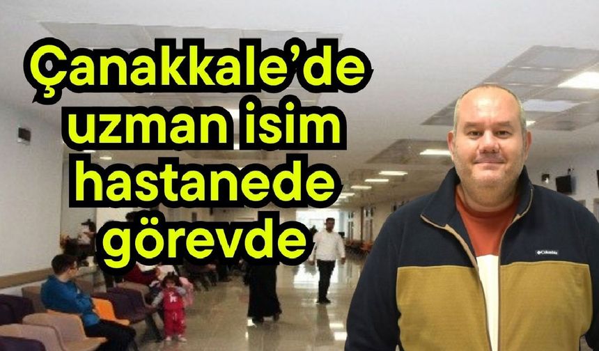 Çanakkale’de uzman isim hastanede görevde