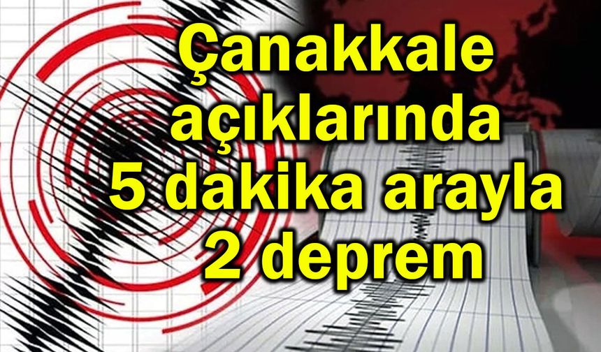 Çanakkale açıklarında 5 dakika arayla 2 deprem